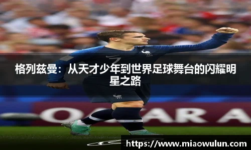 格列兹曼：从天才少年到世界足球舞台的闪耀明星之路