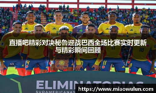 直播吧精彩对决秘鲁迎战巴西全场比赛实时更新与精彩瞬间回顾