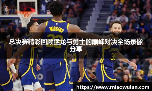 总决赛精彩回顾猛龙与勇士的巅峰对决全场录像分享