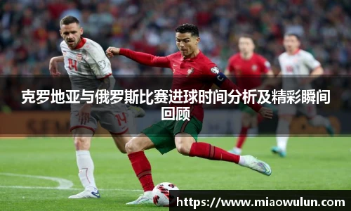克罗地亚与俄罗斯比赛进球时间分析及精彩瞬间回顾
