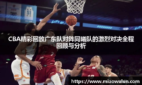 CBA精彩回放广东队对阵同曦队的激烈对决全程回顾与分析