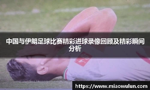 中国与伊朗足球比赛精彩进球录像回顾及精彩瞬间分析