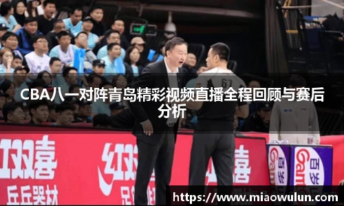 CBA八一对阵青岛精彩视频直播全程回顾与赛后分析