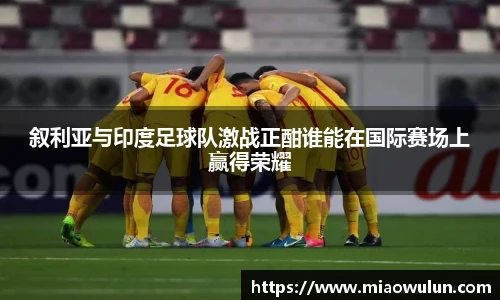 叙利亚与印度足球队激战正酣谁能在国际赛场上赢得荣耀