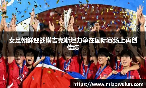 女足朝鲜迎战塔吉克斯坦力争在国际赛场上再创佳绩