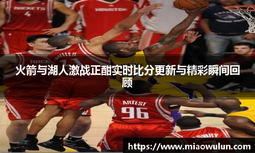 火箭与湖人激战正酣实时比分更新与精彩瞬间回顾