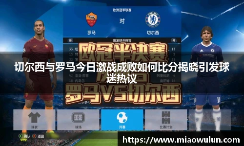 切尔西与罗马今日激战成败如何比分揭晓引发球迷热议