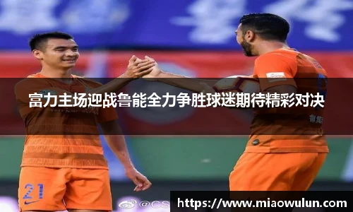 富力主场迎战鲁能全力争胜球迷期待精彩对决
