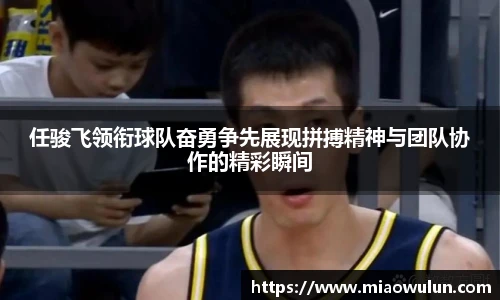 任骏飞领衔球队奋勇争先展现拼搏精神与团队协作的精彩瞬间