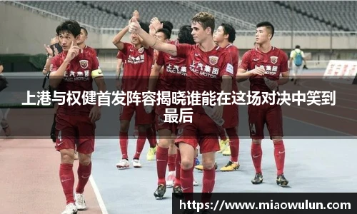 上港与权健首发阵容揭晓谁能在这场对决中笑到最后