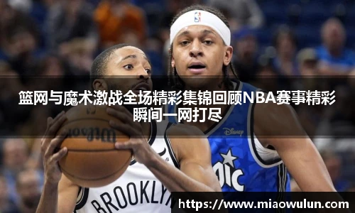 篮网与魔术激战全场精彩集锦回顾NBA赛事精彩瞬间一网打尽