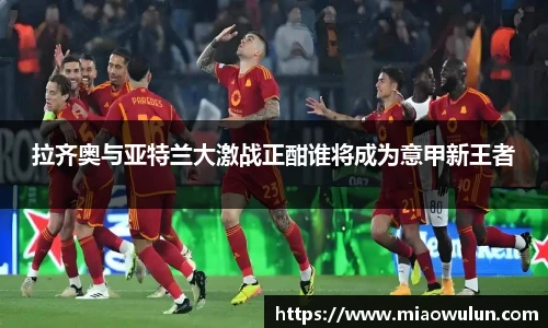 拉齐奥与亚特兰大激战正酣谁将成为意甲新王者